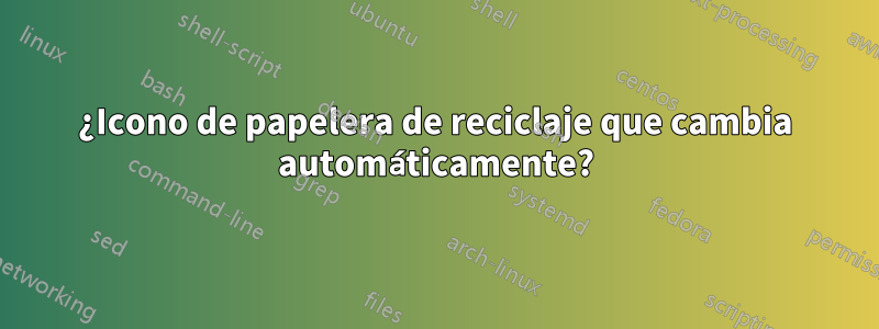 ¿Icono de papelera de reciclaje que cambia automáticamente?