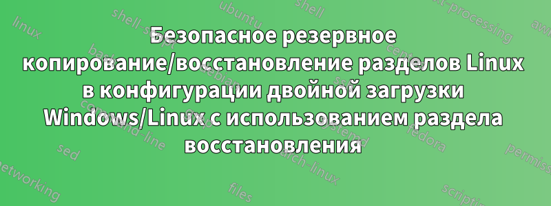 Безопасное резервное копирование/восстановление разделов Linux в конфигурации двойной загрузки Windows/Linux с использованием раздела восстановления