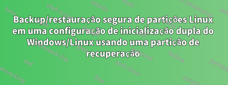 Backup/restauração segura de partições Linux em uma configuração de inicialização dupla do Windows/Linux usando uma partição de recuperação