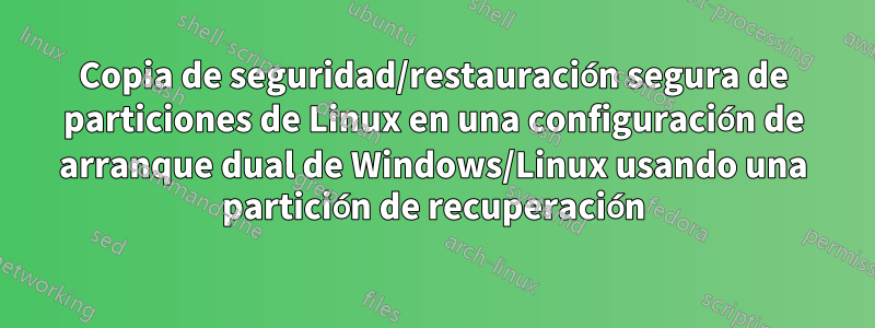 Copia de seguridad/restauración segura de particiones de Linux en una configuración de arranque dual de Windows/Linux usando una partición de recuperación