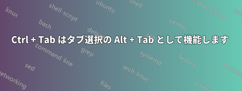 Ctrl + Tab はタブ選択の Alt + Tab として機能します