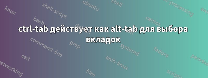 ctrl-tab действует как alt-tab для выбора вкладок