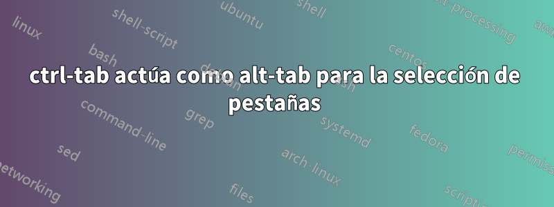 ctrl-tab actúa como alt-tab para la selección de pestañas