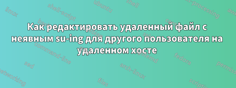 Как редактировать удаленный файл с неявным su-ing для другого пользователя на удаленном хосте