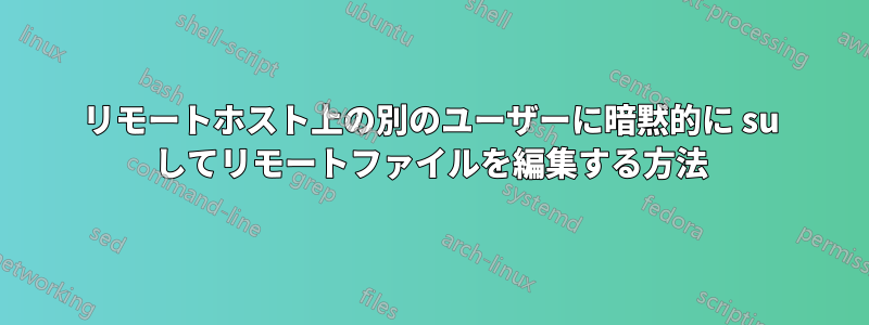 リモートホスト上の別のユーザーに暗黙的に su してリモートファイルを編集する方法