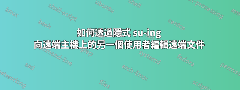 如何透過隱式 su-ing 向遠端主機上的另一個使用者編輯遠端文件