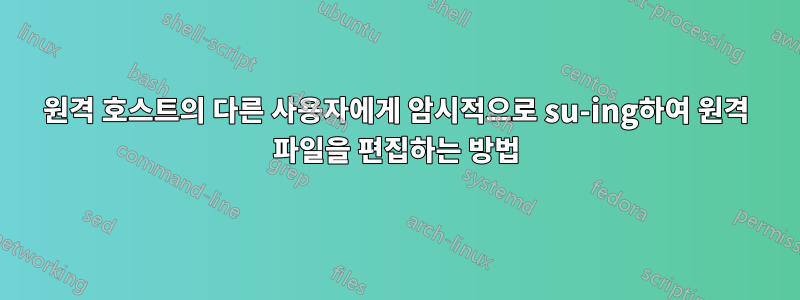 원격 호스트의 다른 사용자에게 암시적으로 su-ing하여 원격 파일을 편집하는 방법