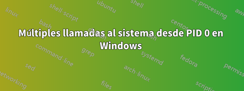 Múltiples llamadas al sistema desde PID 0 en Windows