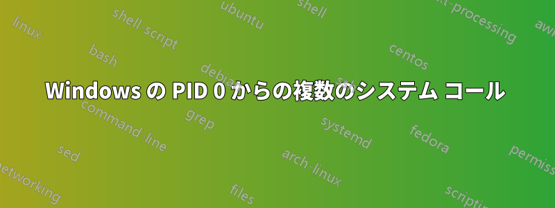 Windows の PID 0 からの複数のシステム コール