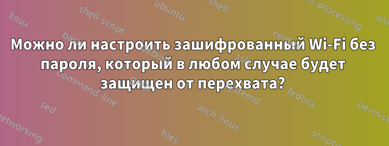 Можно ли настроить зашифрованный Wi-Fi без пароля, который в любом случае будет защищен от перехвата?