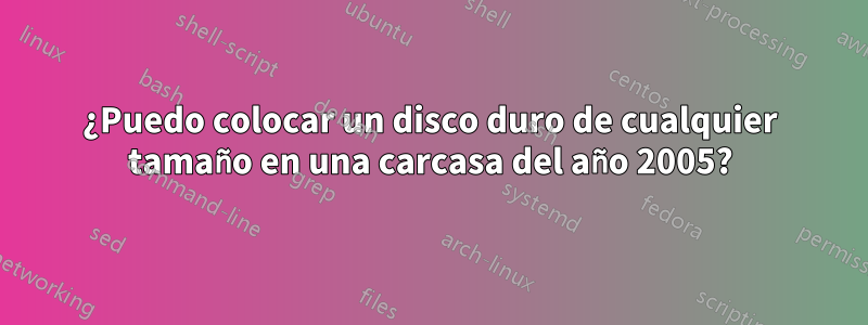 ¿Puedo colocar un disco duro de cualquier tamaño en una carcasa del año 2005?