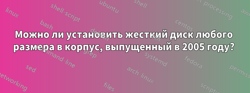 Можно ли установить жесткий диск любого размера в корпус, выпущенный в 2005 году?