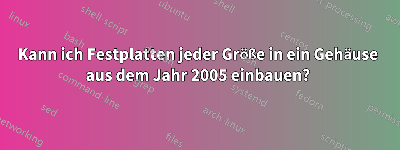 Kann ich Festplatten jeder Größe in ein Gehäuse aus dem Jahr 2005 einbauen?