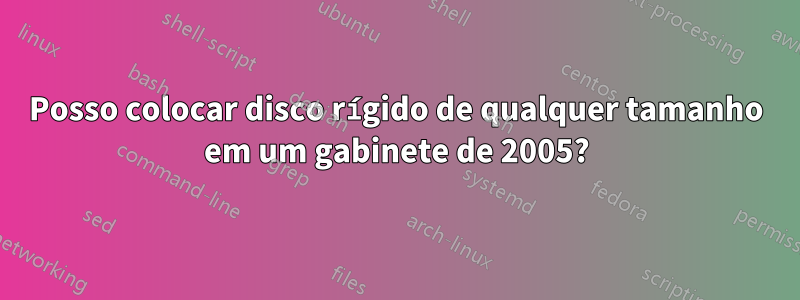 Posso colocar disco rígido de qualquer tamanho em um gabinete de 2005?