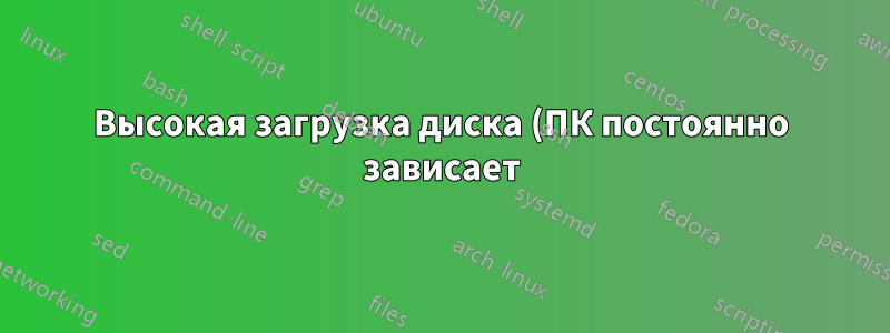 Высокая загрузка диска (ПК постоянно зависает)