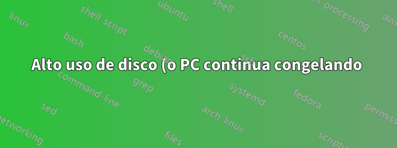 Alto uso de disco (o PC continua congelando)