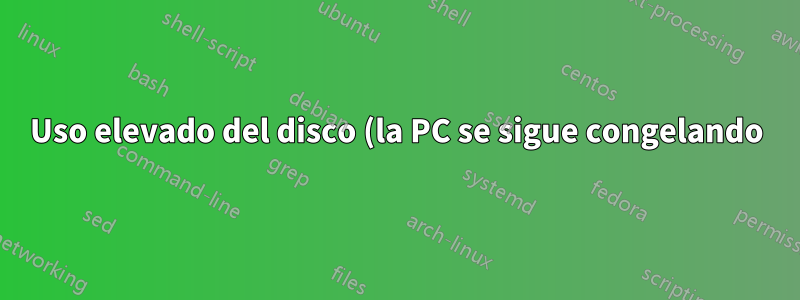 Uso elevado del disco (la PC se sigue congelando)