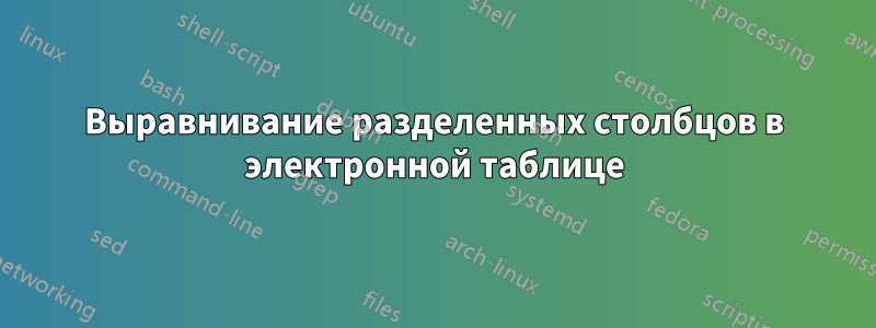 Выравнивание разделенных столбцов в электронной таблице