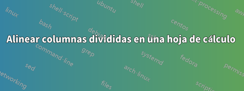 Alinear columnas divididas en una hoja de cálculo