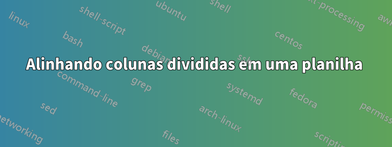 Alinhando colunas divididas em uma planilha