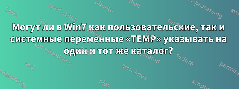 Могут ли в Win7 как пользовательские, так и системные переменные «TEMP» указывать на один и тот же каталог?