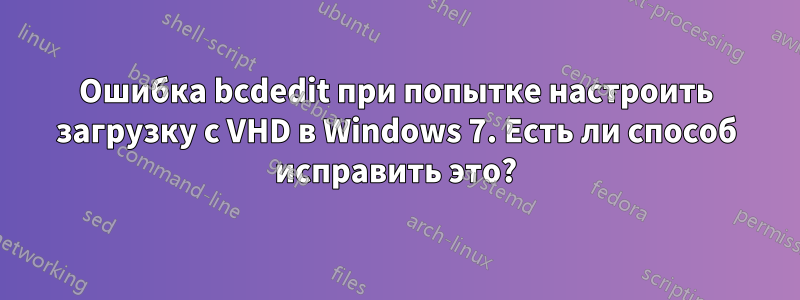 Ошибка bcdedit при попытке настроить загрузку с VHD в Windows 7. Есть ли способ исправить это?