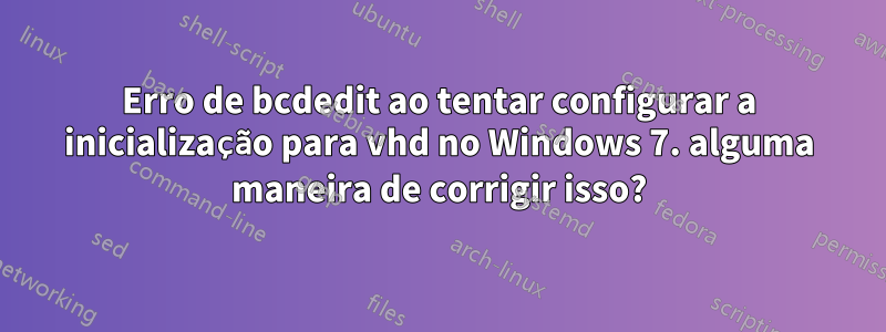 Erro de bcdedit ao tentar configurar a inicialização para vhd no Windows 7. alguma maneira de corrigir isso?