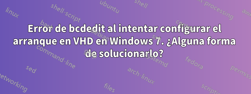 Error de bcdedit al intentar configurar el arranque en VHD en Windows 7. ¿Alguna forma de solucionarlo?