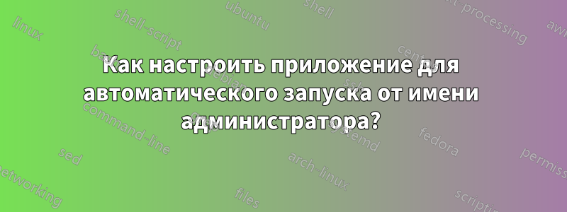 Как настроить приложение для автоматического запуска от имени администратора?