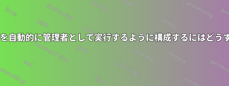 アプリケーションを自動的に管理者として実行するように構成するにはどうすればよいですか?