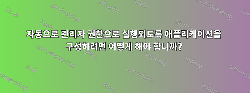 자동으로 관리자 권한으로 실행되도록 애플리케이션을 구성하려면 어떻게 해야 합니까?