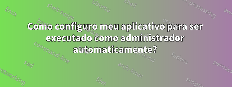 Como configuro meu aplicativo para ser executado como administrador automaticamente?