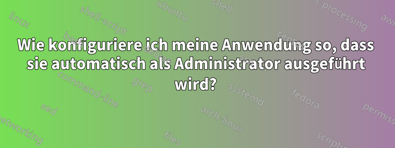 Wie konfiguriere ich meine Anwendung so, dass sie automatisch als Administrator ausgeführt wird?