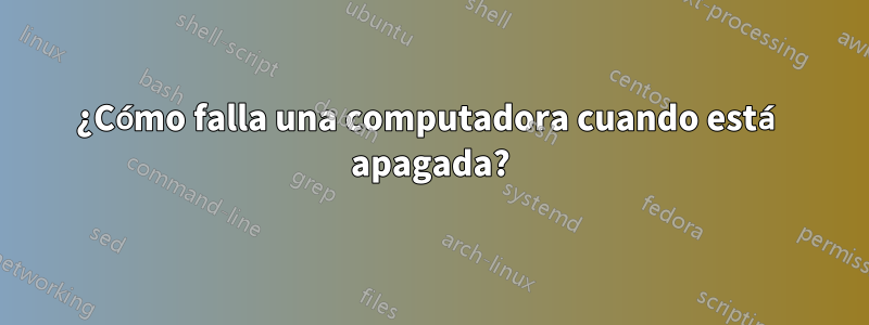 ¿Cómo falla una computadora cuando está apagada?