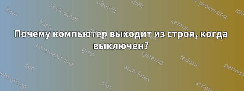 Почему компьютер выходит из строя, когда выключен?