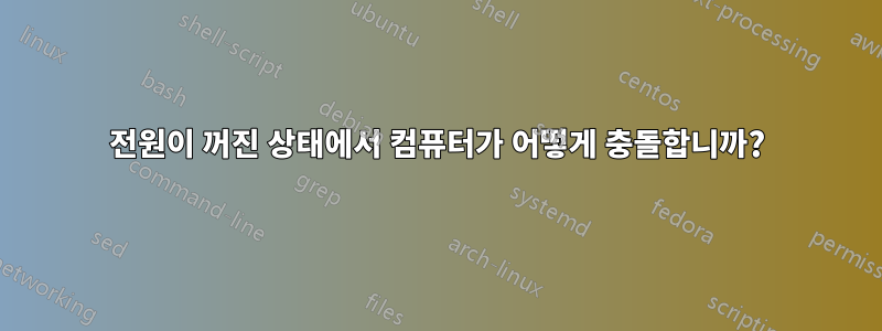 전원이 꺼진 상태에서 컴퓨터가 어떻게 충돌합니까?