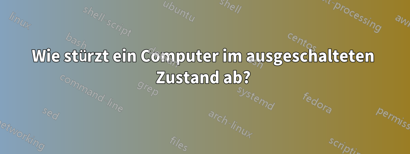 Wie stürzt ein Computer im ausgeschalteten Zustand ab?