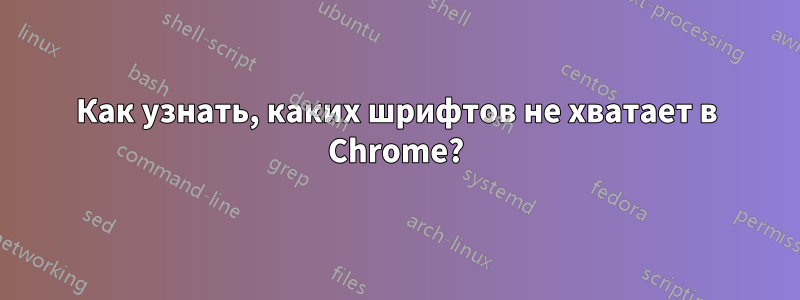 Как узнать, каких шрифтов не хватает в Chrome?