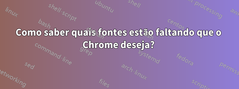 Como saber quais fontes estão faltando que o Chrome deseja?