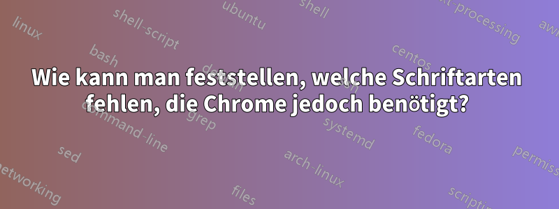 Wie kann man feststellen, welche Schriftarten fehlen, die Chrome jedoch benötigt?