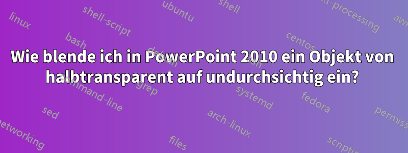 Wie blende ich in PowerPoint 2010 ein Objekt von halbtransparent auf undurchsichtig ein?