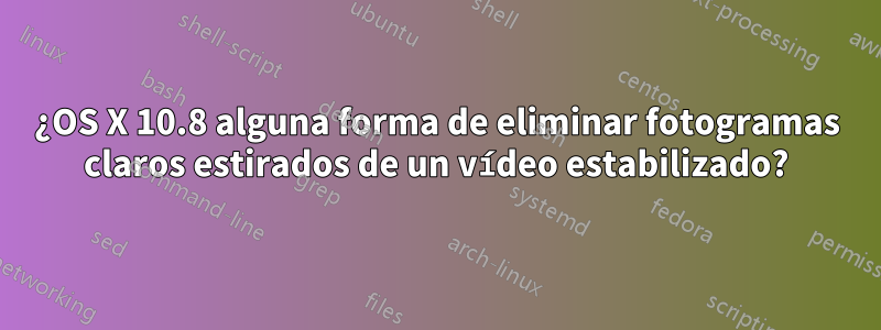 ¿OS X 10.8 alguna forma de eliminar fotogramas claros estirados de un vídeo estabilizado?