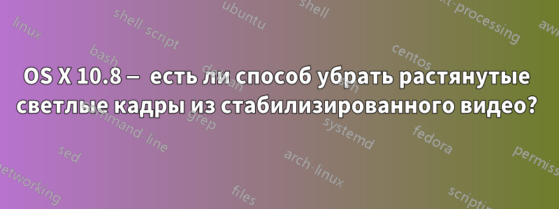 OS X 10.8 — есть ли способ убрать растянутые светлые кадры из стабилизированного видео?