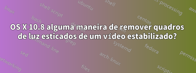 OS X 10.8 alguma maneira de remover quadros de luz esticados de um vídeo estabilizado?