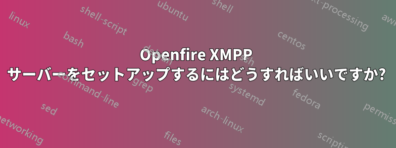 Openfire XMPP サーバーをセットアップするにはどうすればいいですか?