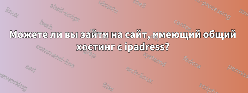 Можете ли вы зайти на сайт, имеющий общий хостинг с ipadress?