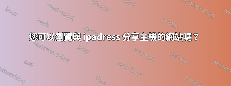 您可以瀏覽與 ipadress 分享主機的網站嗎？