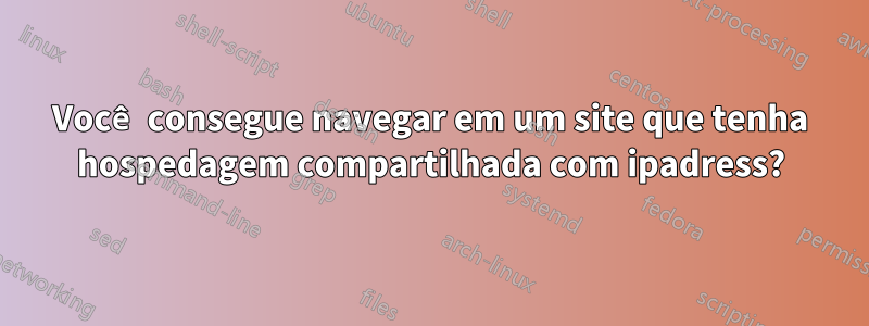 Você consegue navegar em um site que tenha hospedagem compartilhada com ipadress?