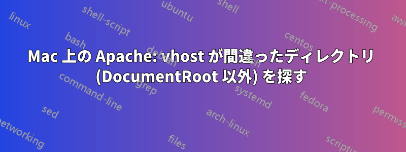 Mac 上の Apache: vhost が間違ったディレクトリ (DocumentRoot 以外) を探す