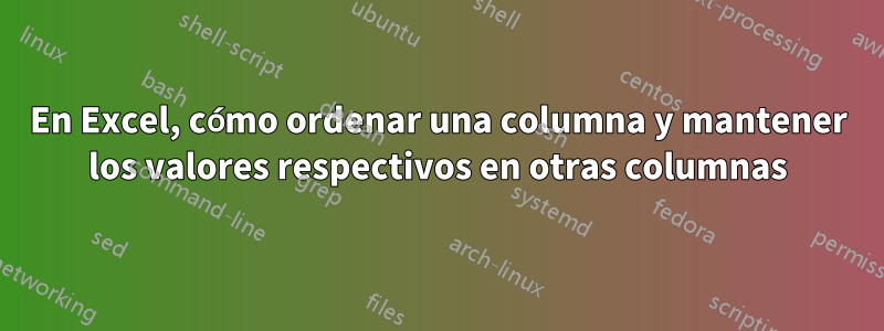 En Excel, cómo ordenar una columna y mantener los valores respectivos en otras columnas